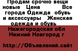 Продам срочно вещи новые › Цена ­ 1 000 - Все города Одежда, обувь и аксессуары » Женская одежда и обувь   . Нижегородская обл.,Нижний Новгород г.